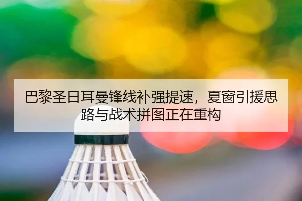 巴黎圣日耳曼锋线补强提速，夏窗引援思路与战术拼图正在重构 | kaiyun