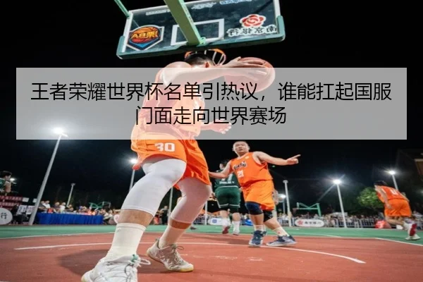 王者荣耀世界杯名单引热议，谁能扛起国服门面走向世界赛场 | kaiyun